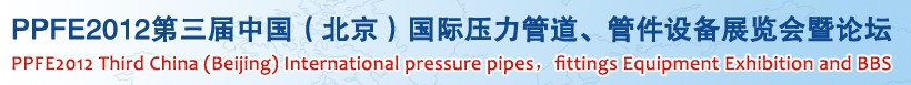 PPFE2012第三屆中國（北京）國際壓力管道、管件設(shè)備展覽會暨論壇