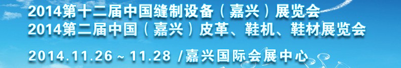 2014第十二屆中國縫制設(shè)備（嘉興）展覽會(huì)<br>2014第二屆中國（嘉興）皮革、鞋機(jī)、鞋材展覽會(huì)